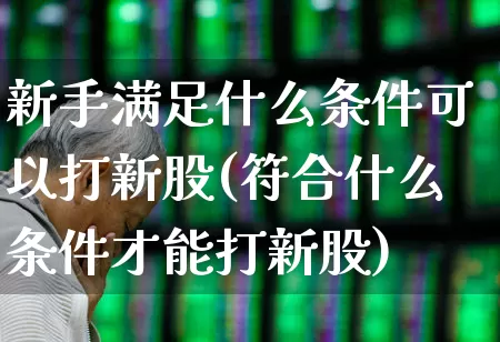 新手满足什么条件可以打新股(符合什么条件才能打新股)_https://www.xzdzchf.com_创业板_第1张