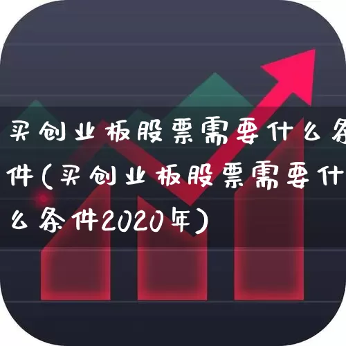 买创业板股票需要什么条件(买创业板股票需要什么条件2020年)_https://www.xzdzchf.com_创业板_第1张
