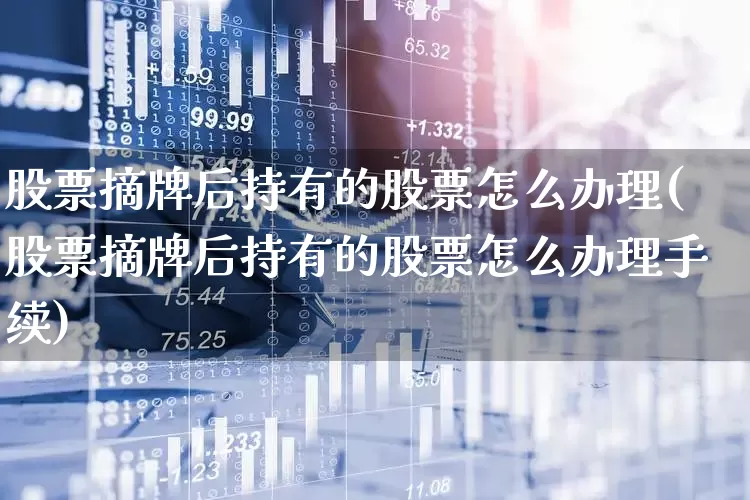 股票摘牌后持有的股票怎么办理(股票摘牌后持有的股票怎么办理手续)_深交所_第1张_财经网 股票摘牌后持有的股票怎么办理(股票摘牌后持有的股票怎么办理手续)_https://www.xzdzchf.com_深交所_第1张