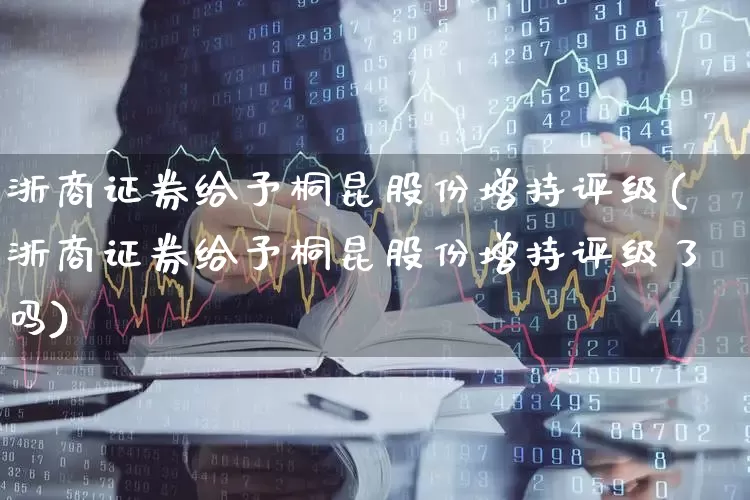 浙商证券给予桐昆股份增持评级(浙商证券给予桐昆股份增持评级了吗)_https://www.xzdzchf.com_深交所_第1张