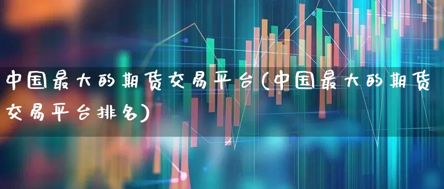 中国最大的期货交易平台(中国最大的期货交易平台排名)_https://www.xzdzchf.com_上交所_第1张