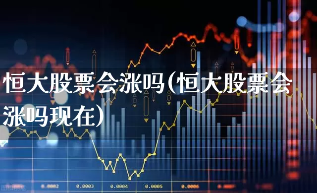 恒大股票会涨吗(恒大股票会涨吗现在)_https://www.xzdzchf.com_北交所_第1张