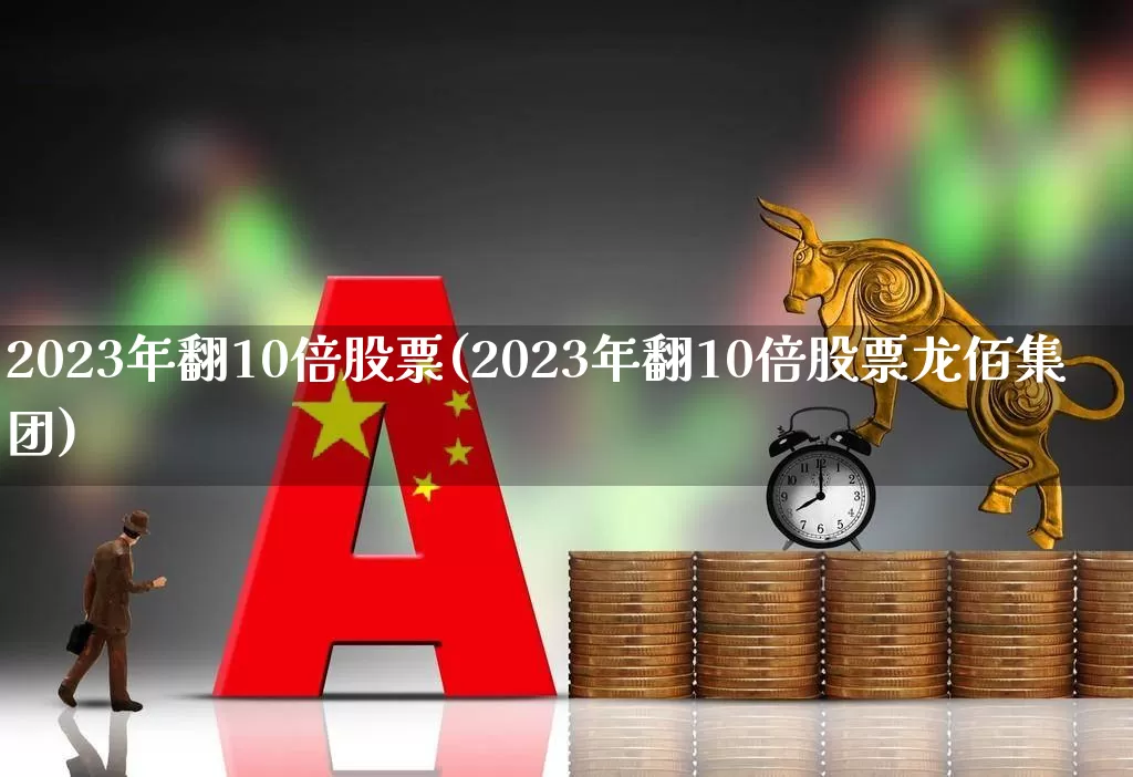 2023年翻10倍股票(2023年翻10倍股票龙佰集团)_https://www.xzdzchf.com_北交所_第1张