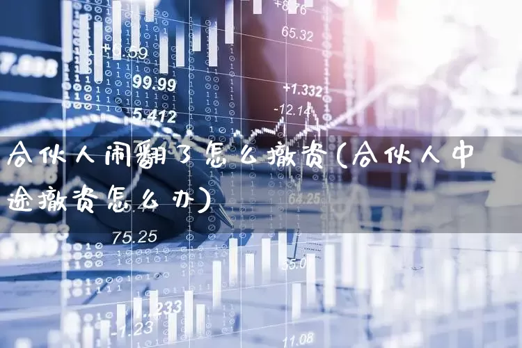 合伙人闹翻了怎么撤资(合伙人中途撤资怎么办)_https://www.xzdzchf.com_创业板_第1张