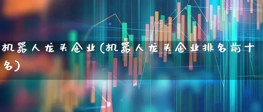 机器人龙头企业(机器人龙头企业排名前十名)_https://www.xzdzchf.com_创业板_第1张