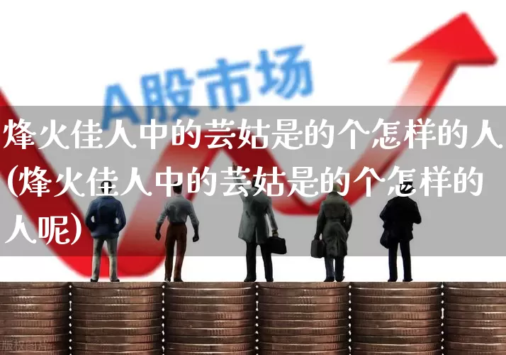 烽火佳人中的芸姑是的个怎样的人(烽火佳人中的芸姑是的个怎样的人呢)_https://www.xzdzchf.com_北交所_第1张