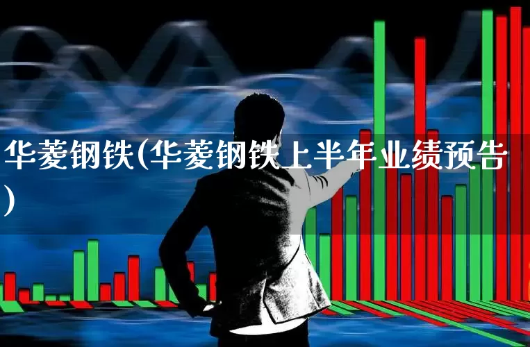 华菱钢铁(华菱钢铁上半年业绩预告)_https://www.xzdzchf.com_科创板_第1张
