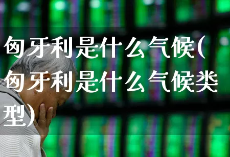 匈牙利是什么气候(匈牙利是什么气候类型)_https://www.xzdzchf.com_深交所_第1张