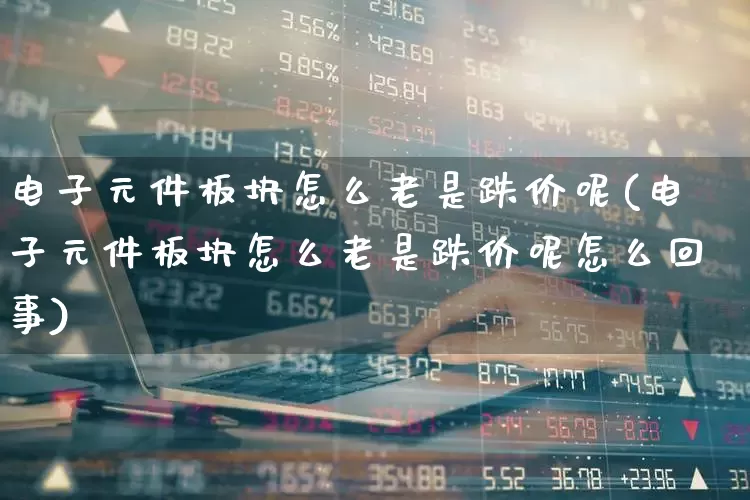 电子元件板块怎么老是跌价呢(电子元件板块怎么老是跌价呢怎么回事)_https://www.xzdzchf.com_创业板_第1张