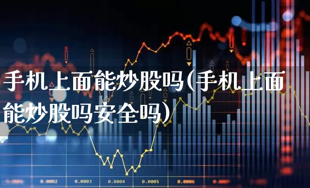 手机上面能炒股吗(手机上面能炒股吗安全吗)_https://www.xzdzchf.com_创业板_第1张