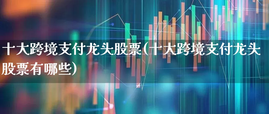 十大跨境支付龙头股票(十大跨境支付龙头股票有哪些)_https://www.xzdzchf.com_深交所_第1张