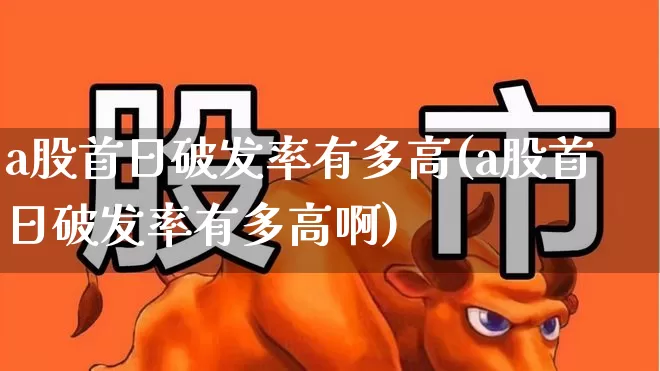 a股首日破发率有多高(a股首日破发率有多高啊)_https://www.xzdzchf.com_创业板_第1张