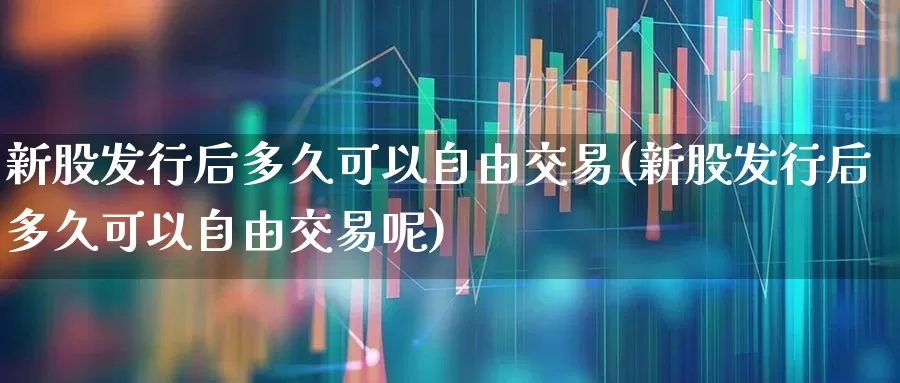 新股发行后多久可以自由交易(新股发行后多久可以自由交易呢)_https://www.xzdzchf.com_创业板_第1张