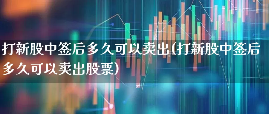 打新股中签后多久可以卖出(打新股中签后多久可以卖出股票)_https://www.xzdzchf.com_上交所_第1张