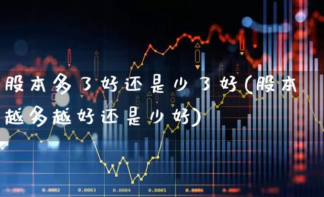股本多了好还是少了好(股本越多越好还是少好)_https://www.xzdzchf.com_上交所_第1张