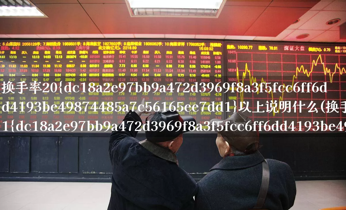 换手率20%以上说明什么(换手率21%能大涨吗)_https://www.xzdzchf.com_创业板_第1张