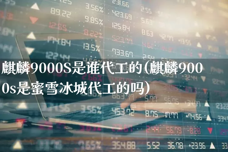 麒麟9000S是谁代工的(麒麟9000s是蜜雪冰城代工的吗)_https://www.xzdzchf.com_深交所_第1张