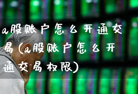 a股账户怎么开通交易(a股账户怎么开通交易权限)_https://www.xzdzchf.com_上交所_第1张