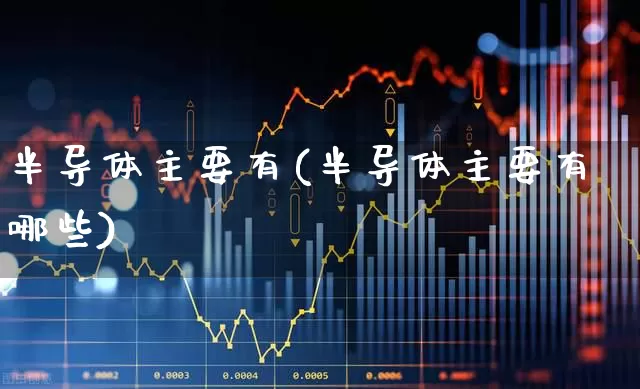半导体主要有(半导体主要有哪些)_https://www.xzdzchf.com_深交所_第1张