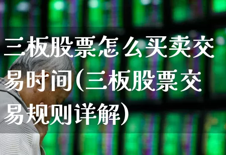 三板股票怎么买卖交易时间(三板股票交易规则详解)_https://www.xzdzchf.com_创业板_第1张