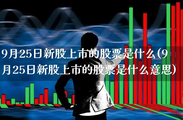 9月25日新股上市的股票是什么(9月25日新股上市的股票是什么意思)_https://www.xzdzchf.com_北交所_第1张