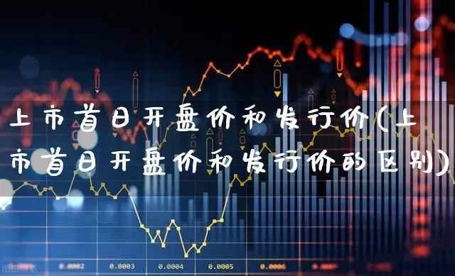 上市首日开盘价和发行价(上市首日开盘价和发行价的区别)_深交所_第1张_财经网 上市首日开盘价和发行价(上市首日开盘价和发行价的区别)_https://www.xzdzchf.com_深交所_第1张