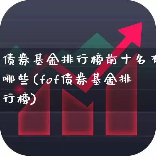 债券基金排行榜前十名有哪些(fof债券基金排行榜)_https://www.xzdzchf.com_创业板_第1张