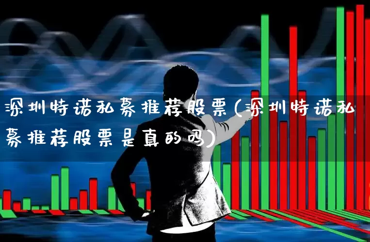 深圳特诺私募推荐股票(深圳特诺私募推荐股票是真的吗)_https://www.xzdzchf.com_科创板_第1张