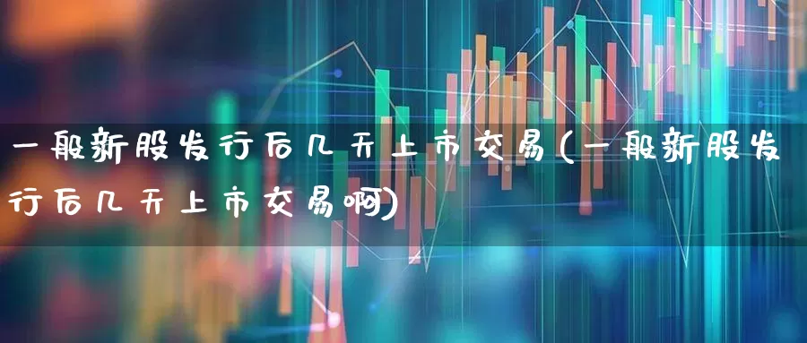 一般新股发行后几天上市交易(一般新股发行后几天上市交易啊)_https://www.xzdzchf.com_科创板_第1张