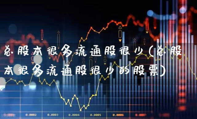 总股本很多流通股很少(总股本很多流通股很少的股票)_https://www.xzdzchf.com_上交所_第1张