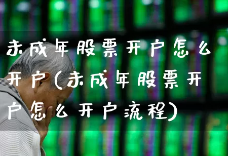 未成年股票开户怎么开户(未成年股票开户怎么开户流程)_https://www.xzdzchf.com_深交所_第1张