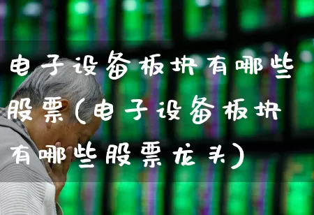电子设备板块有哪些股票(电子设备板块有哪些股票龙头)_https://www.xzdzchf.com_北交所_第1张