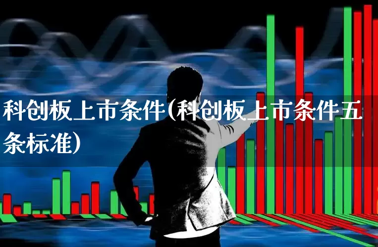 科创板上市条件(科创板上市条件五条标准)_https://www.xzdzchf.com_创业板_第1张
