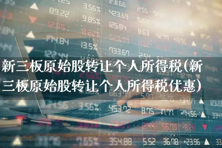 新三板原始股转让个人所得税(新三板原始股转让个人所得税优惠)_https://www.xzdzchf.com_北交所_第1张