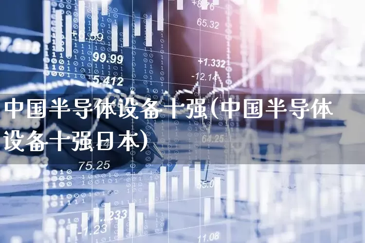 中国半导体设备十强(中国半导体设备十强日本)_https://www.xzdzchf.com_创业板_第1张