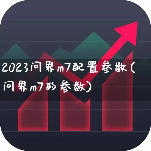 2023问界m7配置参数(问界m7的参数)_https://www.xzdzchf.com_创业板_第1张