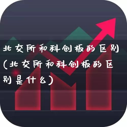 北交所和科创板的区别(北交所和科创板的区别是什么)_https://www.xzdzchf.com_创业板_第1张