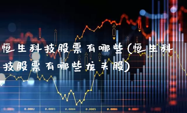 恒生科技股票有哪些(恒生科技股票有哪些龙头股)_https://www.xzdzchf.com_深交所_第1张