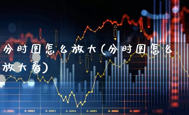 分时图怎么放大(分时图怎么放大看)_https://www.xzdzchf.com_深交所_第1张