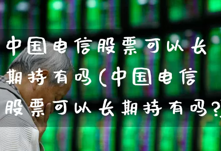 中国电信股票可以长期持有吗(中国电信股票可以长期持有吗?)_https://www.xzdzchf.com_北交所_第1张