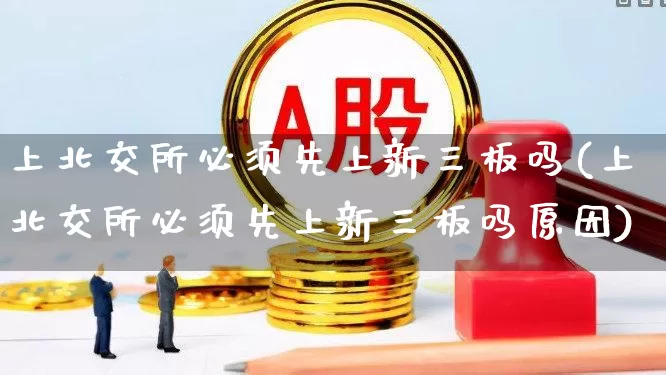 上北交所必须先上新三板吗(上北交所必须先上新三板吗原因)_https://www.xzdzchf.com_创业板_第1张