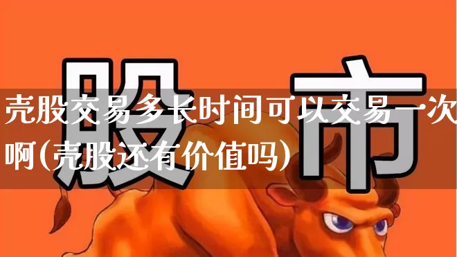 壳股交易多长时间可以交易一次啊(壳股还有价值吗)_https://www.xzdzchf.com_北交所_第1张