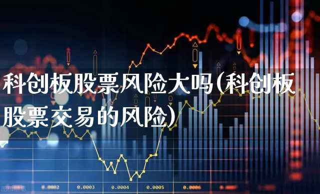 科创板股票风险大吗(科创板股票交易的风险)_https://www.xzdzchf.com_科创板_第1张