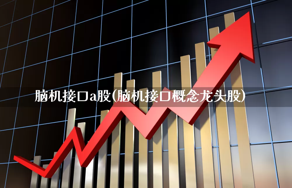 脑机接口a股(脑机接口概念龙头股)_https://www.xzdzchf.com_创业板_第1张