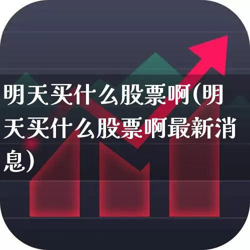明天买什么股票啊(明天买什么股票啊最新消息)_https://www.xzdzchf.com_科创板_第1张