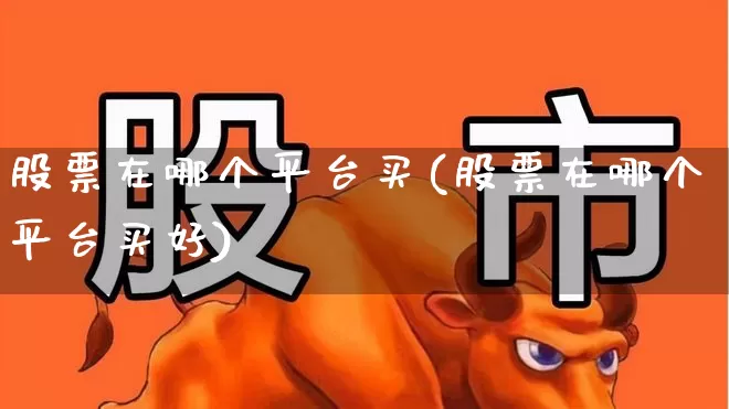 股票在哪个平台买(股票在哪个平台买好)_https://www.xzdzchf.com_创业板_第1张