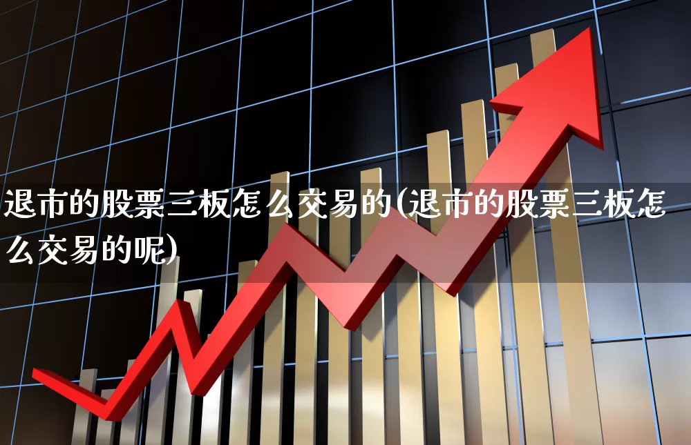 退市的股票三板怎么交易的(退市的股票三板怎么交易的呢)_https://www.xzdzchf.com_北交所_第1张