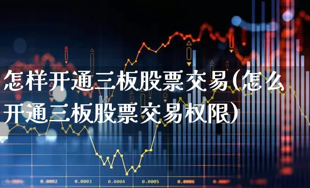 怎样开通三板股票交易(怎么开通三板股票交易权限)_https://www.xzdzchf.com_科创板_第1张