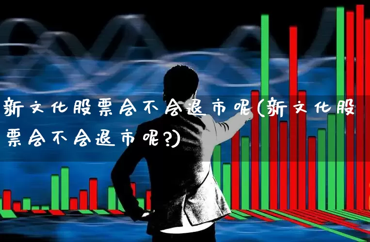 新文化股票会不会退市呢(新文化股票会不会退市呢?)_https://www.xzdzchf.com_北交所_第1张