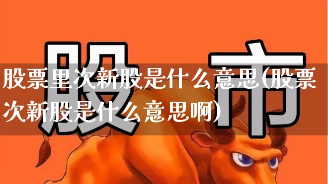 股票里次新股是什么意思(股票次新股是什么意思啊)_深交所_第1张_财经网 股票里次新股是什么意思(股票次新股是什么意思啊)_https://www.xzdzchf.com_深交所_第1张
